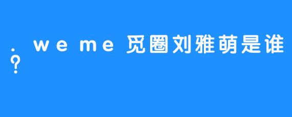 .weme觅圈刘雅萌是谁?