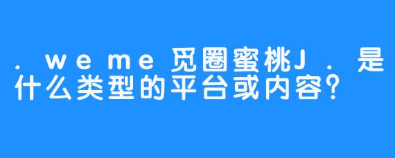 .weme觅圈蜜桃J.是什么类型的平台或内容？