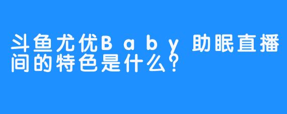 斗鱼尤优Baby助眠直播间的特色是什么？
