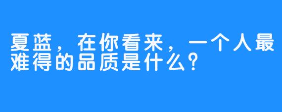 夏蓝,在你看来,一个人最难得的品质是什么?