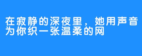 在寂静的深夜里，她用声音为你织一张温柔的网