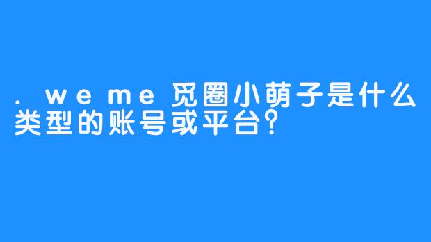 .weme觅圈小萌子是什么类型的账号或平台?