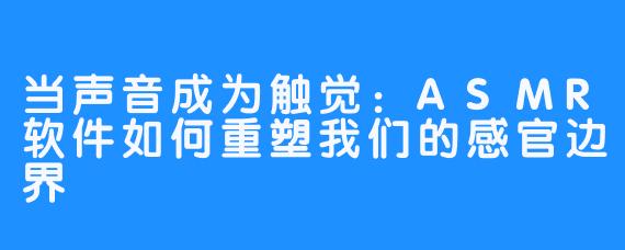 当声音成为触觉:ASMR软件如何重塑我们的感官边界