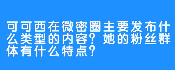 可可西在微密圈主要发布什么类型的内容?她的粉丝群体有什么特点?