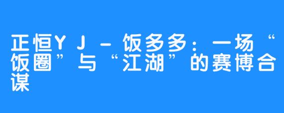 正恒YJ-饭多多：一场“饭圈”与“江湖”的赛博合谋
