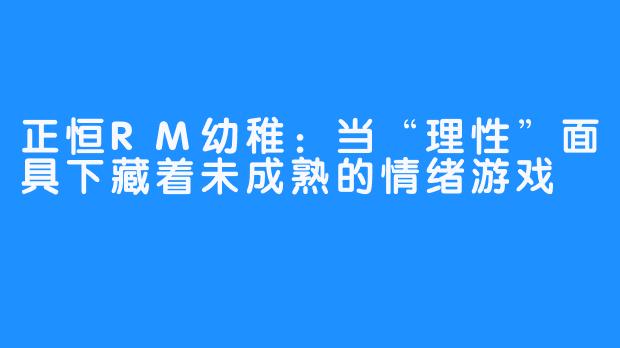 正恒RM幼稚：当“理性”面具下藏着未成熟的情绪游戏