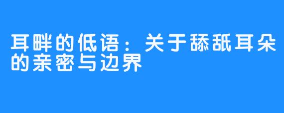 耳畔的低语:关于舔舐耳朵的亲密与边界