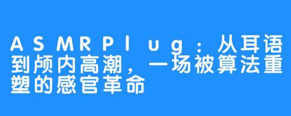 ASMRPlug：从耳语到颅内高潮，一场被算法重塑的感官革命