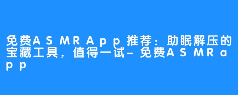 免费ASMRApp推荐:助眠解压的宝藏工具,值得一试-免费ASMRapp