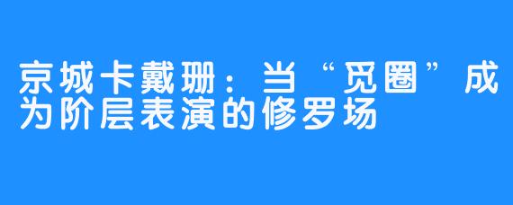 京城卡戴珊：当“觅圈”成为阶层表演的修罗场
