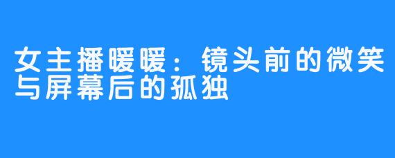 女主播暖暖:镜头前的微笑与屏幕后的孤独