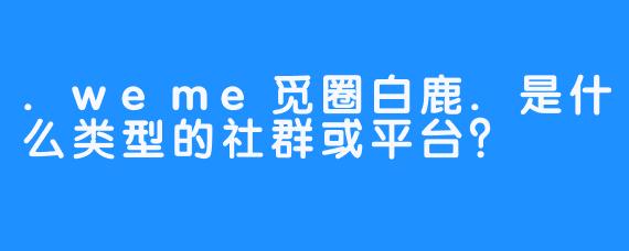 .weme觅圈白鹿.是什么类型的社群或平台？
