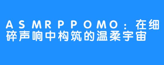 ASMRPPOMO:在细碎声响中构筑的温柔宇宙