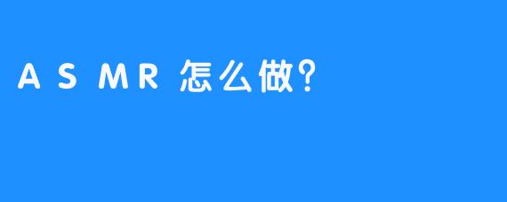 ASMR怎么做?