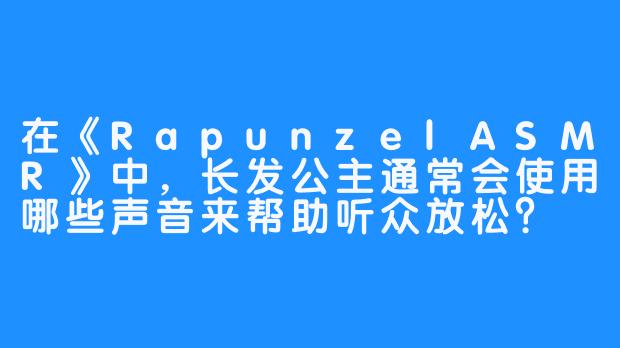 在《RapunzelASMR》中,长发公主通常会使用哪些声音来帮助听众放松?