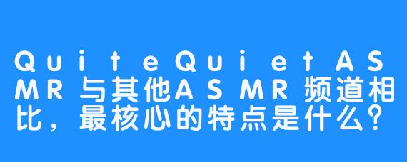 QuiteQuietASMR与其他ASMR频道相比，最核心的特点是什么？