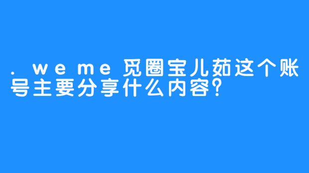 .weme觅圈宝儿茹这个账号主要分享什么内容?