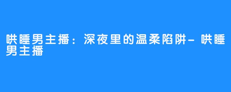 哄睡男主播:深夜里的温柔陷阱-哄睡男主播