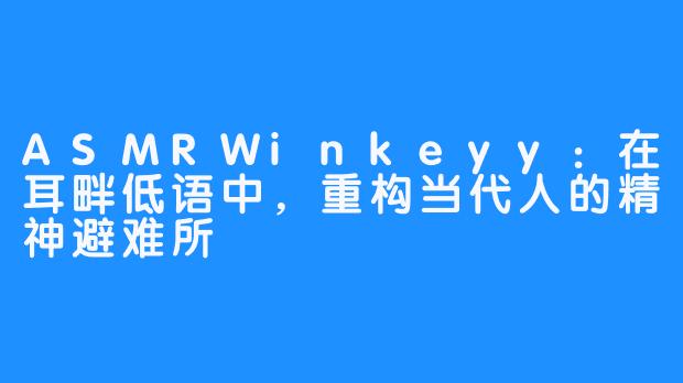 ASMRWinkeyy:在耳畔低语中,重构当代人的精神避难所