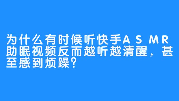 为什么有时候听快手ASMR助眠视频反而越听越清醒，甚至感到烦躁？