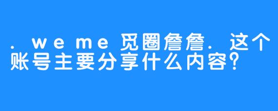 .weme觅圈詹詹.这个账号主要分享什么内容？