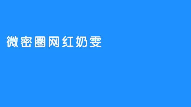 微密圈网红奶雯：滤镜背后的“甜味陷阱”与流量逻辑