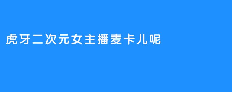 麦卡儿呢：虎牙二次元裂缝中绽放的“反套路”繁花