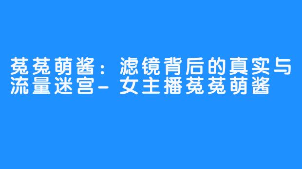 菟菟萌酱:滤镜背后的真实与流量迷宫-女主播菟菟萌酱