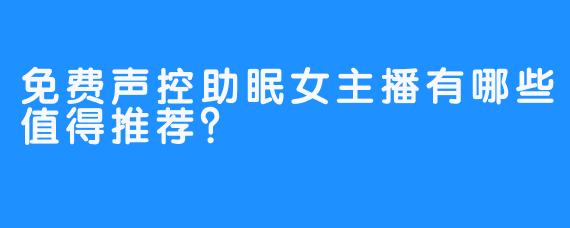 免费声控助眠女主播有哪些值得推荐？