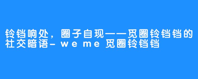 铃铛响处,圈子自现——觅圈铃铛铛的社交暗语-weme觅圈铃铛铛