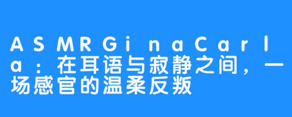 ASMRGinaCarla：在耳语与寂静之间，一场感官的温柔反叛