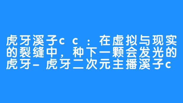 虎牙溪子cc:在虚拟与现实的裂缝中,种下一颗会发光的虎牙-虎牙二次元主播溪子cc