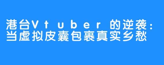 港台Vtuber的逆袭:当虚拟皮囊包裹真实乡愁