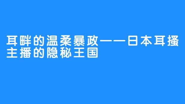 耳畔的温柔暴政——日本耳搔主播的隐秘王国