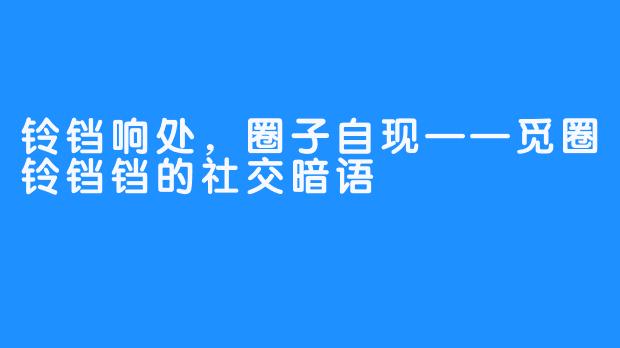 铃铛响处,圈子自现——觅圈铃铛铛的社交暗语