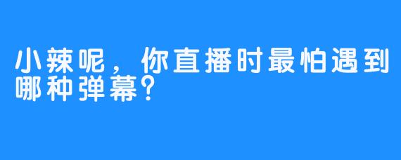小辣呢,你直播时最怕遇到哪种弹幕?