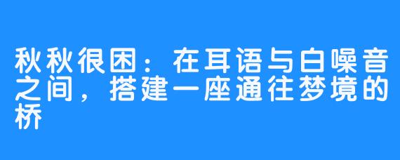 秋秋很困:在耳语与白噪音之间,搭建一座通往梦境的桥