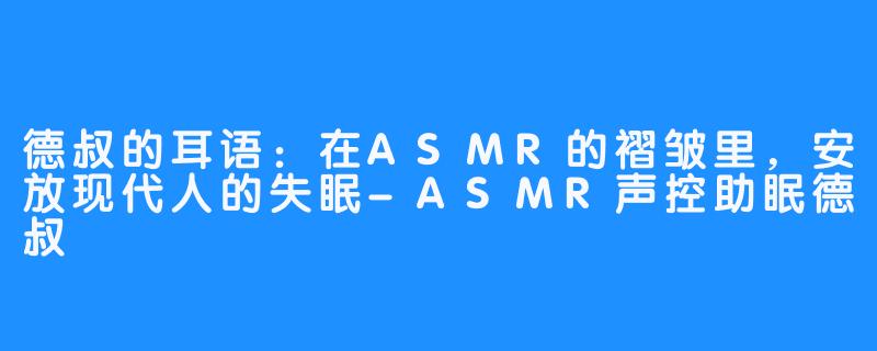 德叔的耳语:在ASMR的褶皱里,安放现代人的失眠-ASMR声控助眠德叔
