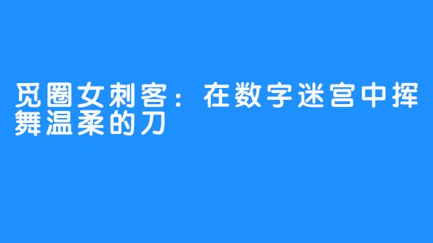 觅圈女刺客:在数字迷宫中挥舞温柔的刀