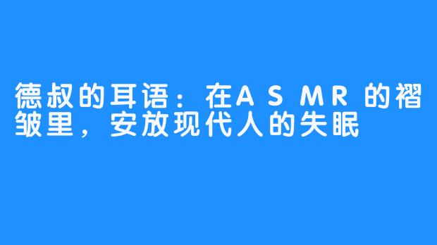德叔的耳语:在ASMR的褶皱里,安放现代人的失眠