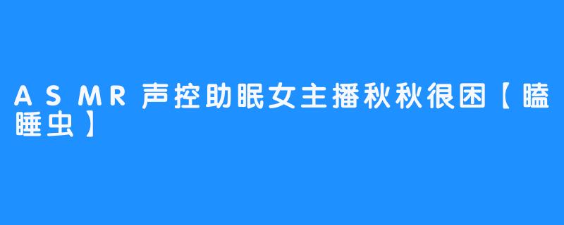 ASMR声控助眠女主播秋秋很困【瞌睡虫】