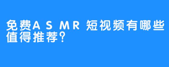 免费ASMR短视频有哪些值得推荐？