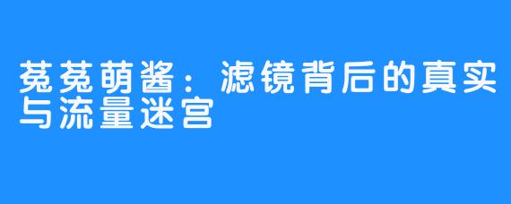 菟菟萌酱:滤镜背后的真实与流量迷宫