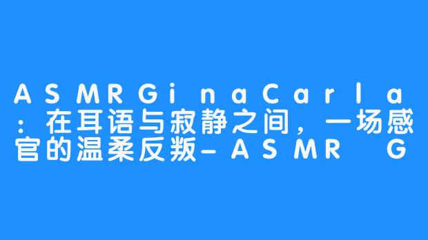 ASMRGinaCarla：在耳语与寂静之间，一场感官的温柔反叛-ASMR Gina Carla
