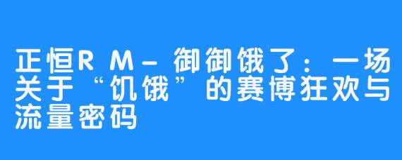 正恒RM-御御饿了:一场关于“饥饿”的赛博狂欢与流量密码