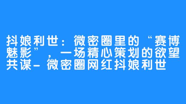 抖娘利世:微密圈里的“赛博魅影”,一场精心策划的欲望共谋-微密圈网红抖娘利世