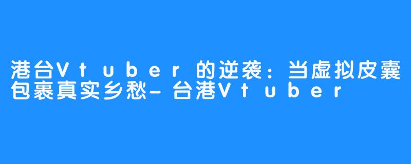 港台Vtuber的逆袭:当虚拟皮囊包裹真实乡愁-台港Vtuber