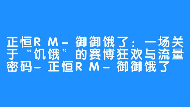 正恒RM-御御饿了:一场关于“饥饿”的赛博狂欢与流量密码-正恒RM-御御饿了