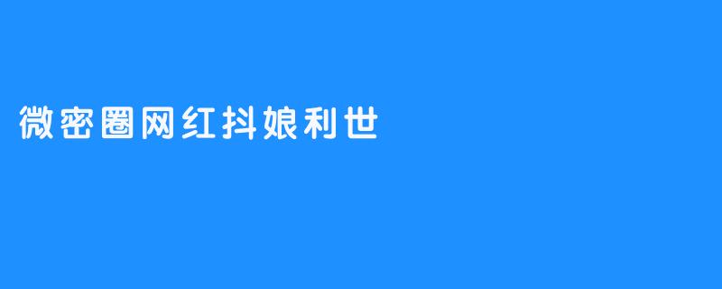 抖娘利世：微密圈里的“赛博魅影”，一场精心策划的欲望共谋