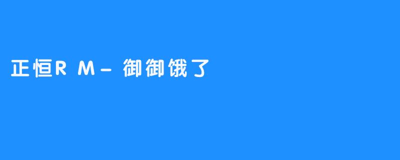 正恒RM-御御饿了：一场关于“饥饿”的赛博狂欢与流量密码